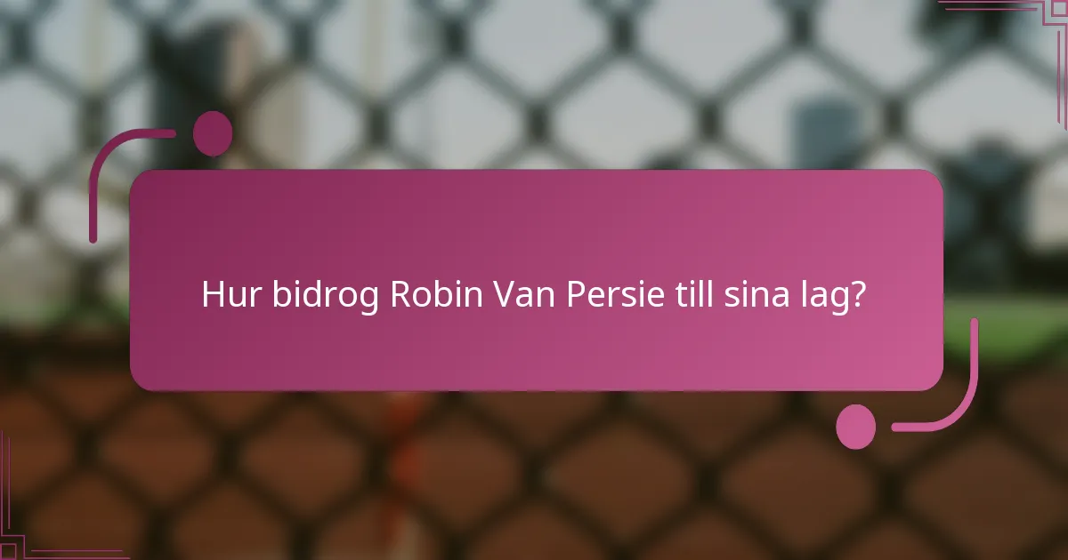 Hur bidrog Robin Van Persie till sina lag?