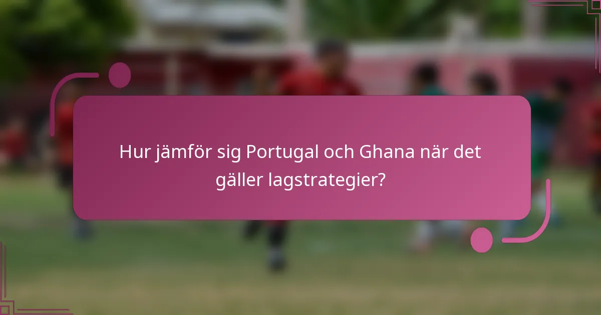 Hur jämför sig Portugal och Ghana när det gäller lagstrategier?