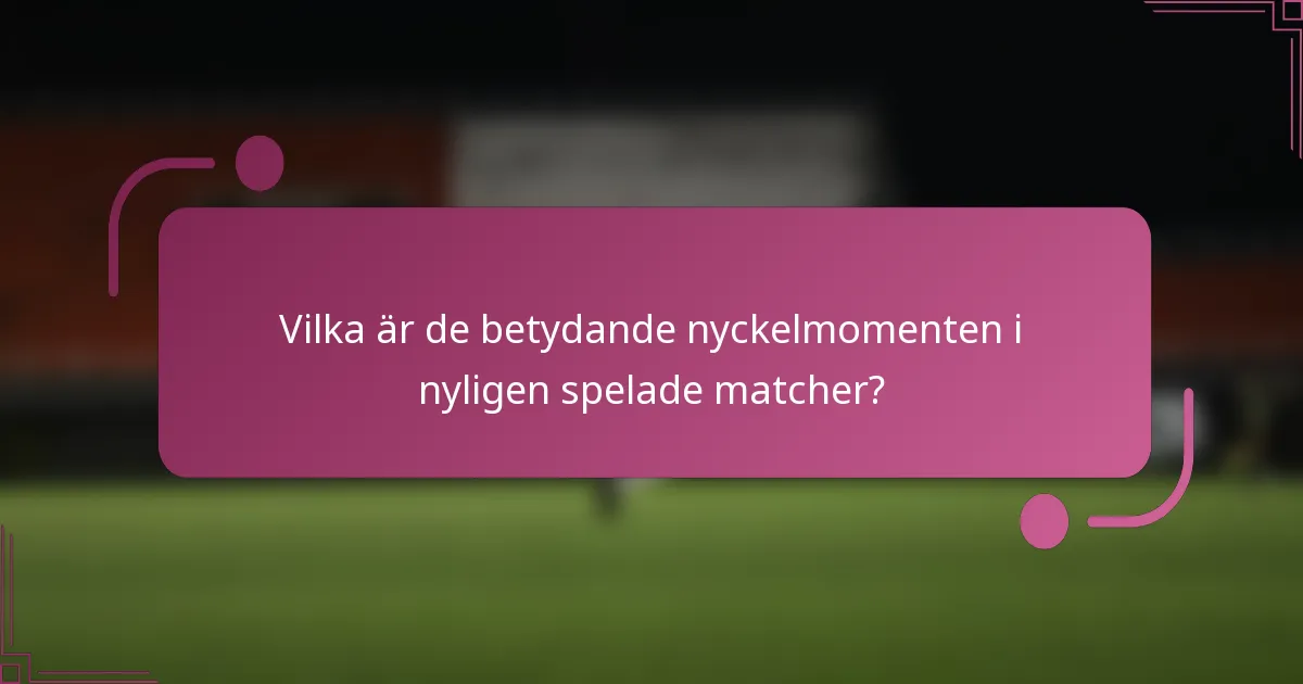 Vilka är de betydande nyckelmomenten i nyligen spelade matcher?