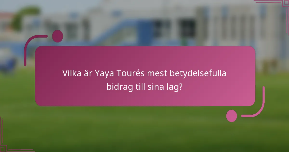 Vilka är Yaya Tourés mest betydelsefulla bidrag till sina lag?