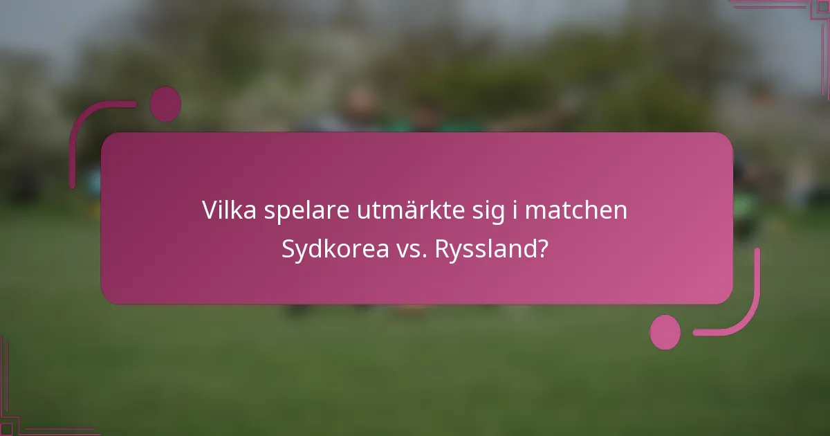 Vilka spelare utmärkte sig i matchen Sydkorea vs. Ryssland?