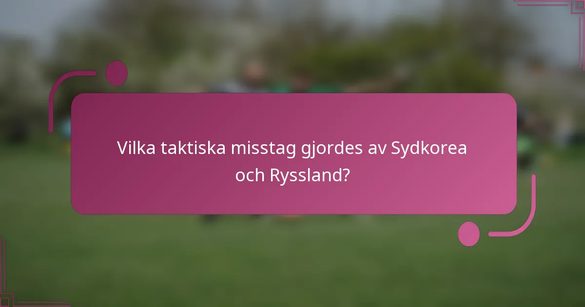 Vilka taktiska misstag gjordes av Sydkorea och Ryssland?